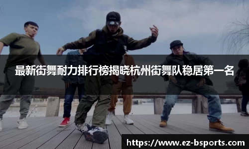 最新街舞耐力排行榜揭晓杭州街舞队稳居第一名